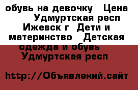 обувь на девочку › Цена ­ 500 - Удмуртская респ., Ижевск г. Дети и материнство » Детская одежда и обувь   . Удмуртская респ.